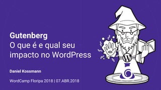 Gutenberg
O que é e qual seu
impacto no WordPress
Daniel Kossmann
WordCamp Floripa 2018 | 07.ABR.2018
 