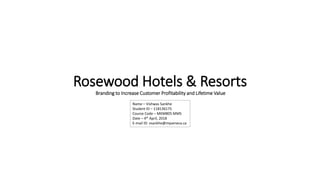 Rosewood Hotels & Resorts
Branding to Increase Customer Profitability and Lifetime Value
Name – Vishwas Sankhe
Student ID – 118136175
Course Code – MKM805 MMS
Date – 4th April, 2018
E-mail ID: vsankhe@myseneca.ca
 