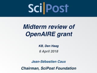 Midterm review of
OpenAIRE grant
Jean-Sébastien Caux
Chairman, SciPost Foundation
6 April 2018
KB, Den Haag
 