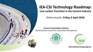 1
IEA-CSI Technology Roadmap:
Low-carbon Transition in the Cement Industry
Online launch: Friday, 6 April 2018
International Energy Agency
Cement Sustainability Initiative
World Business Council for Sustainable Development
 