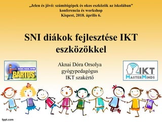SNI diákok fejlesztése IKT
eszközökkel
„Jelen és jövő: számítógépek és okos eszközök az iskolában”
konferencia és workshop
Kispest, 2018. április 6.
Aknai Dóra Orsolya
gyógypedagógus
IKT szakértő
 