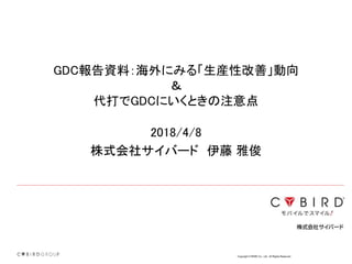 Copyright CYBIRD Co., Ltd. All Rights Reserved.
GDC報告資料：海外にみる「生産性改善」動向
＆
代打でGDCにいくときの注意点
2018/4/8
株式会社サイバード 伊藤 雅俊
 