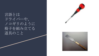 言語とは
ドライバーや、
ノコギリのように
椅子を組み立てる
道具のこと
 