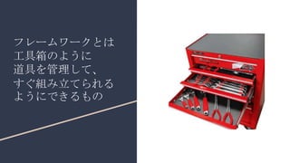 フレームワークとは
工具箱のように
道具を管理して、
すぐ組み立てられる
ようにできるもの
 