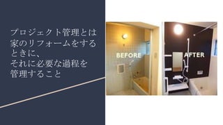 プロジェクト管理とは
家のリフォームをする
ときに、
それに必要な過程を
管理すること
 