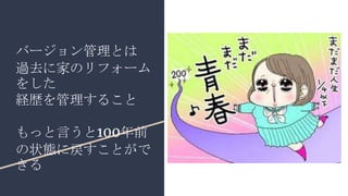 バージョン管理とは
過去に家のリフォーム
をした
経歴を管理すること
もっと言うと100年前
の状態に戻すことがで
きる
 