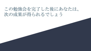 この勉強会を完了した後にあなたは、
次の成果が得られるでしょう
 