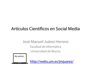 Artículos Científicos en Social Media
José Manuel Juárez Herrero
Facultad de Informática
Universidad de Murcia
My website
http://webs.um.es/jmjuarez/
 
