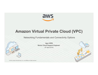 © 2018, Amazon Web Services, Inc. or its Affiliates. All rights reserved.
Amazon Virtual Private Cloud (VPC)
Networking Fundamentals and Connectivity Options
Ugur KIRA
Senior Cloud Support Engineer
9th April 2018
 