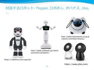 : Pepper, , , Jibo,
…
33
https://www.jibo.com/
https://robohon.com/special/
http://www.takaratomy.co.jp/p
roducts/omnibot/ohanas/
http://www.softbank.jp/robot/
consumer/products/
 