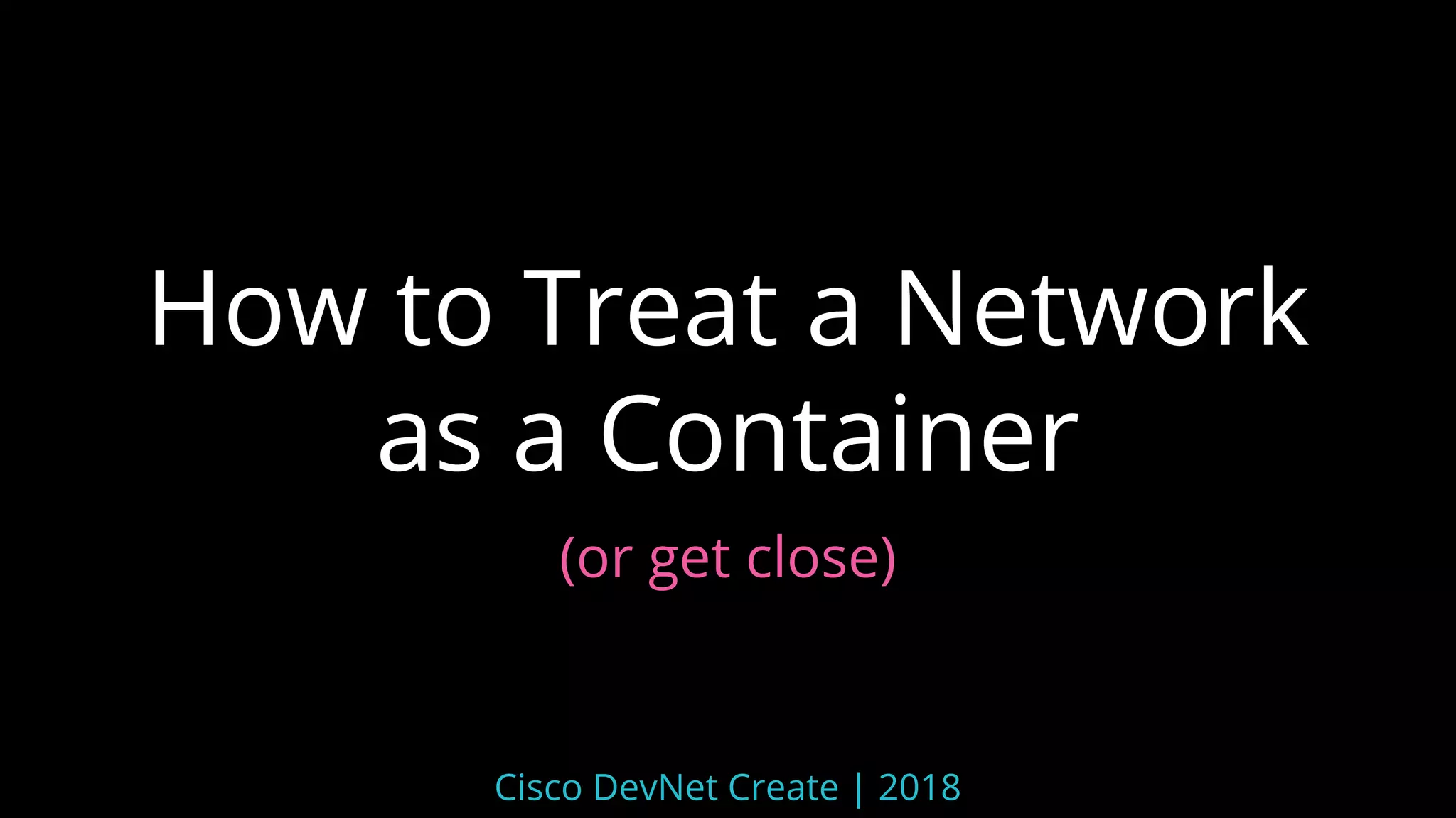 How to Treat a Network
as a Container
(or get close)
Cisco DevNet Create | 2018
 