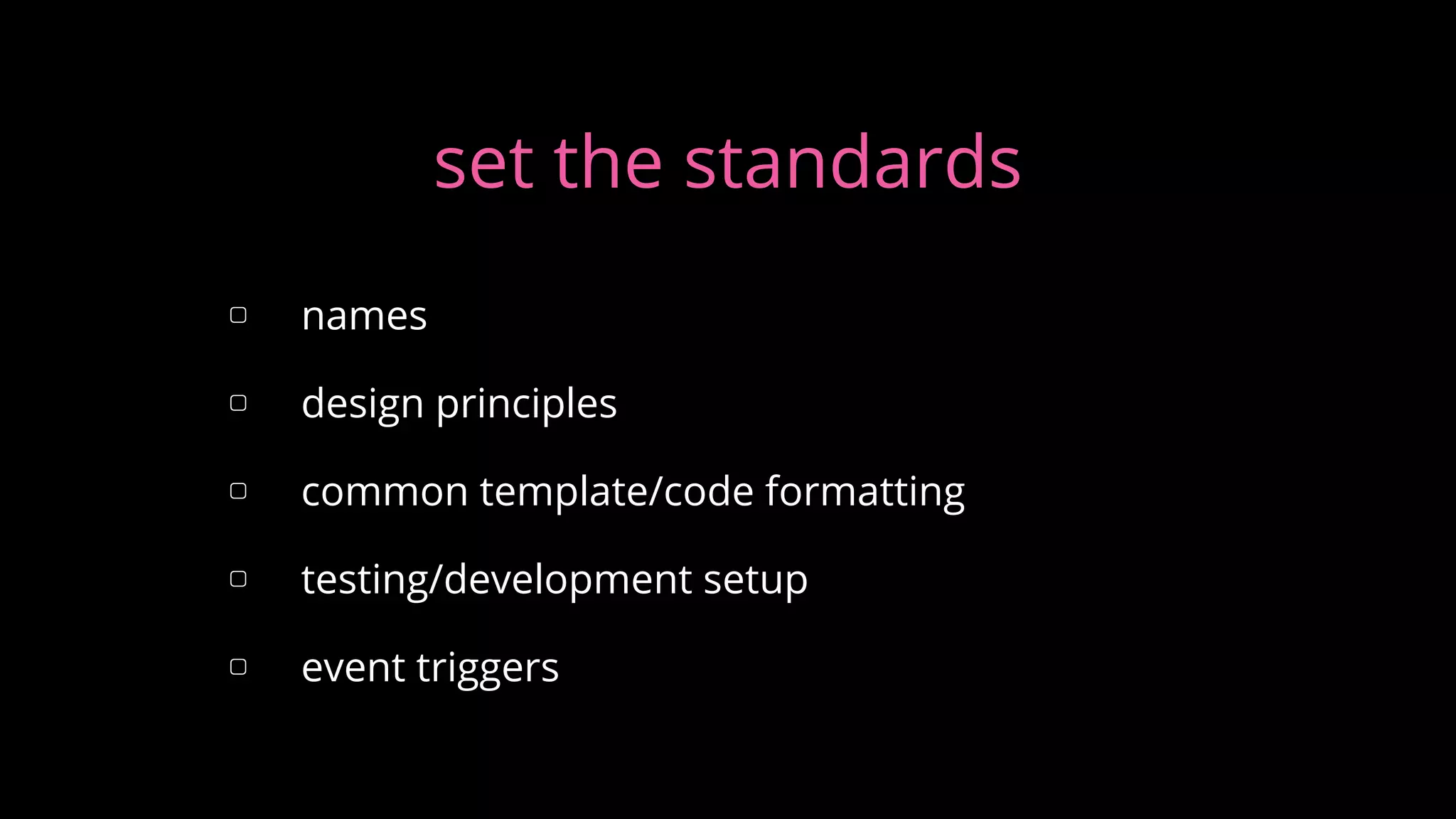 ▢ names
▢ design principles
▢ common template/code formatting
▢ testing/development setup
▢ event triggers
set the standards
 