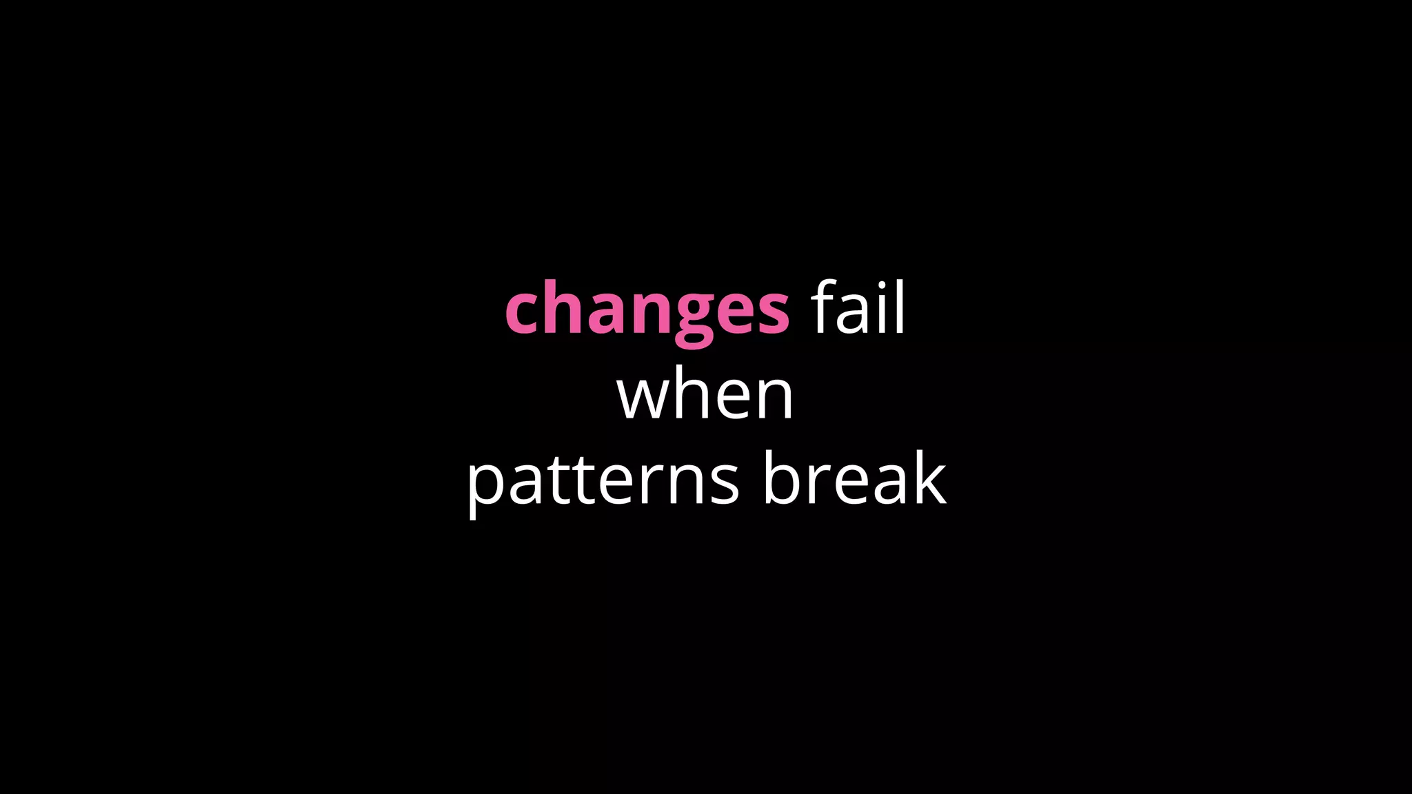 changes fail
when
patterns break
 