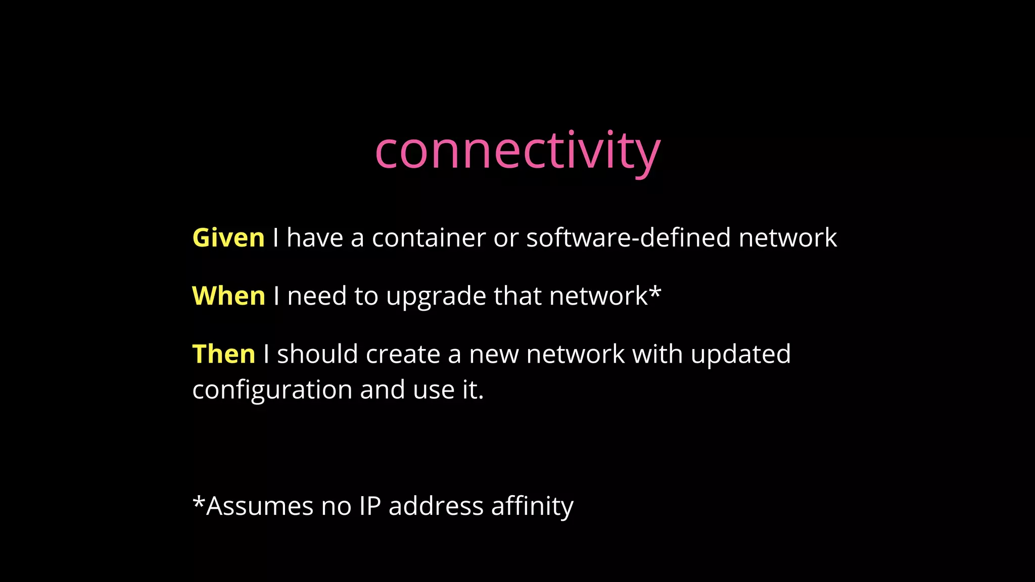 connectivity
Given I have a container or software-defined network
When I need to upgrade that network*
Then I should create a new network with updated
configuration and use it.
*Assumes no IP address affinity
 
