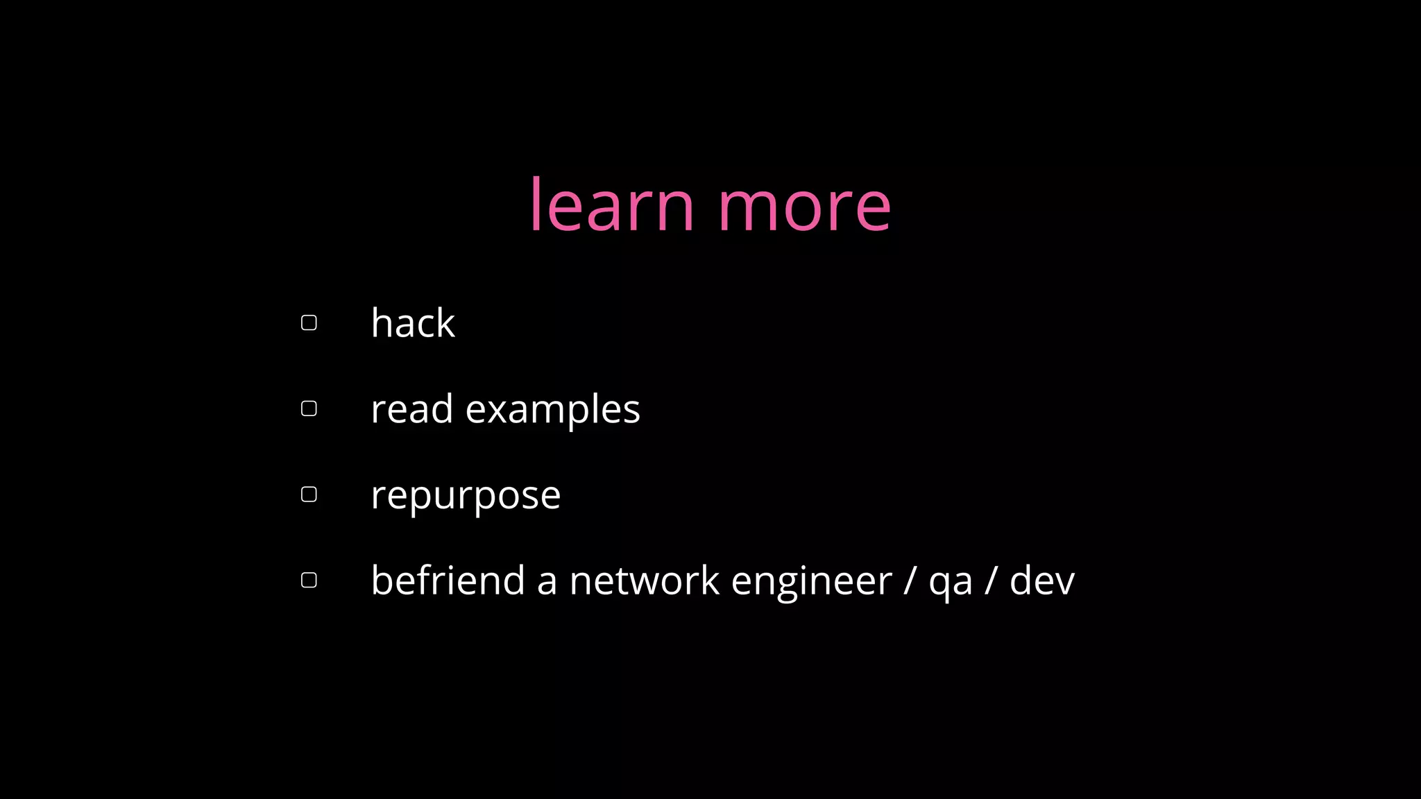 learn more
▢ hack
▢ read examples
▢ repurpose
▢ befriend a network engineer / qa / dev
 
