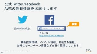 © 2018, Amazon Web Services, Inc. or its Affiliates. All rights reserved.
公式Twitter/Facebook
AWSの最新情報をお届けします
@awscloud_jp
検索
最新技術情報、イベント情報、お役立ち情報、
お得なキャンペーン情報などを日々更新しています！
もしくは
http://on.fb.me/1vR8yWm
85
 