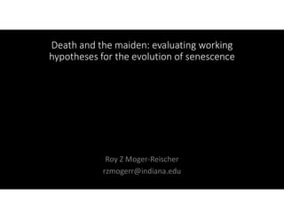 Death and the maiden: evaluating working
hypotheses for the evolution of senescence
Roy Z Moger-Reischer
rzmogerr@indiana.edu
 