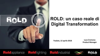 ROLD: un caso reale di
Digital Transformation
Luca Cremona
Product Manager
Tradate, 12 aprile 2018
 