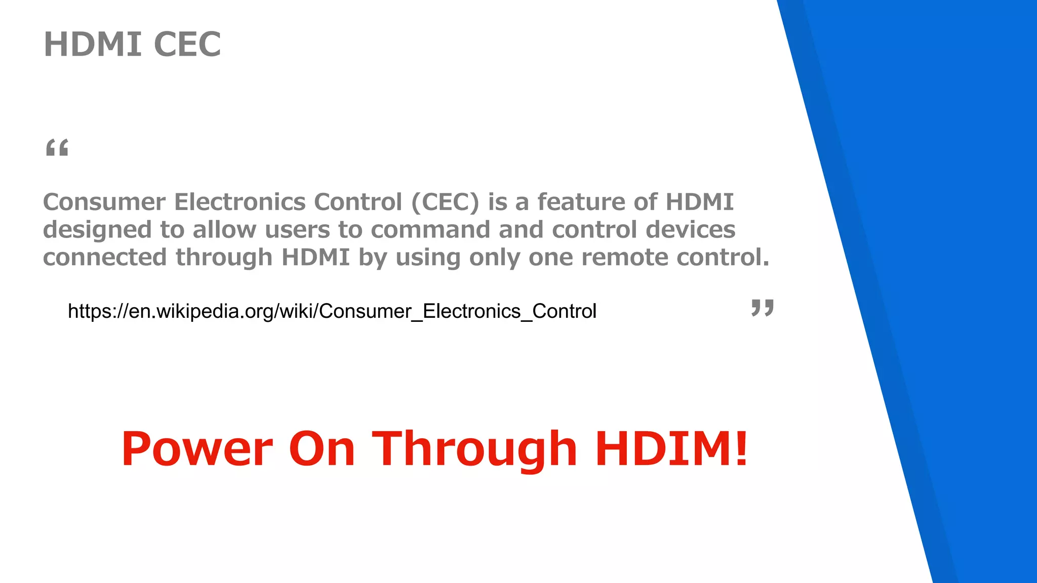 HDMI CEC
Consumer Electronics Control (CEC) is a feature of HDMI
designed to allow users to command and control devices
connected through HDMI by using only one remote control.
Power On Through HDIM!
“
“”https://en.wikipedia.org/wiki/Consumer_Electronics_Control
 