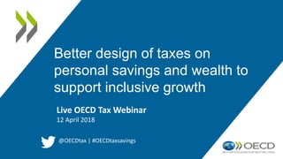 Better design of taxes on
personal savings and wealth to
support inclusive growth
Live OECD Tax Webinar
12 April 2018
@OECDtax | #OECDtaxsavings
 