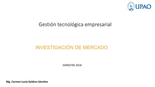 Gestión tecnológica empresarial
INVESTIGACIÓN DE MERCADO
Mg. Carmen Lucía Geldres Sánchez
SEMESTRE 2018
 