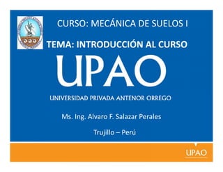 TEMA: INTRODUCCIÓN AL CURSO
Ms. Ing. Alvaro F. Salazar Perales
Trujillo – Perú
CURSO: MECÁNICA DE SUELOS I
 
