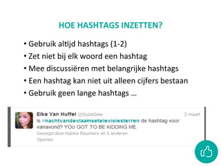 HOE	HASHTAGS	INZETTEN?	
• 	Gebruik	alCjd	hashtags	(1-2)
• 	Zet	niet	bij	elk	woord	een	hashtag
• 	Mee	discussiëren	met	belangrijke	hashtags
• 	Een	hashtag	kan	niet	uit	alleen	cijfers	bestaan	
• 	Gebruik	geen	lange	hashtags	…	
 