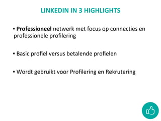 LINKEDIN	IN	3	HIGHLIGHTS		
	
▪ 	Professioneel	netwerk	met	focus	op	connecCes	en	
professionele	proﬁlering		
	
▪ 	Basic	proﬁel	versus	betalende	proﬁelen	
	
▪ 	Wordt	gebruikt	voor	Proﬁlering	en	Rekrutering	
 