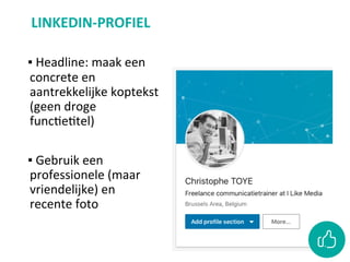LINKEDIN-PROFIEL	
	
▪ 	Headline:	maak	een	
concrete	en	
aantrekkelijke	koptekst	
(geen	droge	
funcCeCtel)	
▪ 	Gebruik	een	
professionele	(maar	
vriendelijke)	en	
recente	foto	
 