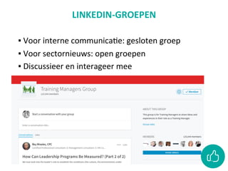 LINKEDIN-GROEPEN	
	
▪ 	Voor	interne	communicaCe:	gesloten	groep		
▪ 	Voor	sectornieuws:	open	groepen	
▪ 	Discussieer	en	interageer	mee		
 