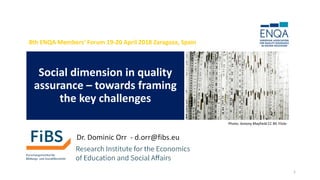 Social dimension in quality
assurance – towards framing
the key challenges
Dr. Dominic Orr - d.orr@fibs.eu
8th ENQA Members’ Forum 19-20 April 2018 Zaragoza, Spain
Photo: Antony Mayfield CC BY, Flickr
1
 