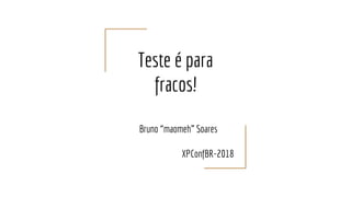 Teste é para
fracos!
Bruno “maomeh” Soares
XPConfBR-2018
 