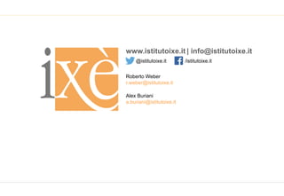 www.istitutoixe.it | info@istitutoixe.it
Roberto Weber
r.weber@istitutoixe.it
Alex Buriani
a.buriani@istitutoixe.it
/istitutoixe.it@istitutoixe.it
 