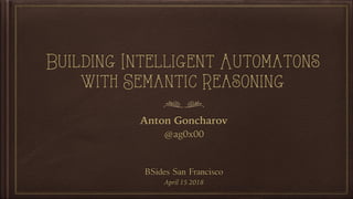 Building Intelligent Automatons
with Semantic Reasoning
Anton Goncharov
@ag0x00
BSides San Francisco
April 15 2018
 