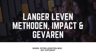 LANGER LEVEN
METHODEN, IMPACT &
GEVAREN
DOOR: PETER JOOSTEN MSC. 
DIY FUTURIST
 