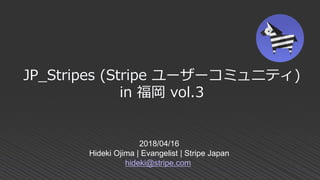 2018/04/16
Hideki Ojima | Evangelist | Stripe Japan
hideki@stripe.com
JP_Stripes (Stripe ユーザーコミュニティ)
in 福岡 vol.3
 