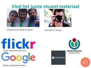 Vind het juiste visueel materiaal
Eigen foto’s en filmpjes
Zoeken met Creative Commons
Zoeken met gebruikersrechten
Vraag het aan de collega ter plaatse
 