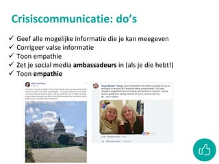 Crisiscommunicatie: do’s
 Geef alle mogelijke informatie die je kan meegeven
 Corrigeer valse informatie
 Toon empathie
 Zet je social media ambassadeurs in (als je die hebt!)
 Toon empathie
 