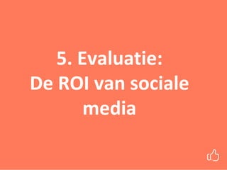 5. Evaluatie:
De ROI van sociale
media
 