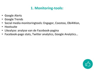 1. Monitoring-tools:
• Google Alerts
• Google Trends
• Social media monitoringtools: Engagor, Coostoo, Obi4Wan,
• Hootsuite
• Likealyze: analyse van de Facebook-pagina
• Facebook-page stats, Twitter analytics, Google Analytics…
 