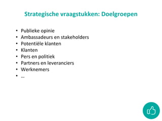Strategische vraagstukken: Doelgroepen
• Publieke opinie
• Ambassadeurs en stakeholders
• Potentiële klanten
• Klanten
• Pers en politiek
• Partners en leveranciers
• Werknemers
• …
 