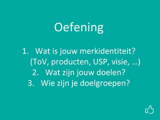 xxOefening
1. Wat is jouw merkidentiteit?
(ToV, producten, USP, visie, …)
2. Wat zijn jouw doelen?
3. Wie zijn je doelgroepen?
 