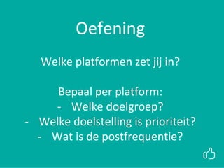 xx
Oefening
Welke platformen zet jij in?
Bepaal per platform:
- Welke doelgroep?
- Welke doelstelling is prioriteit?
- Wat is de postfrequentie?
 