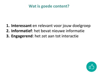 Wat is goede content?
1. Interessant en relevant voor jouw doelgroep
2. Informatief: het bevat nieuwe informatie
3. Engagerend: het zet aan tot interactie
 