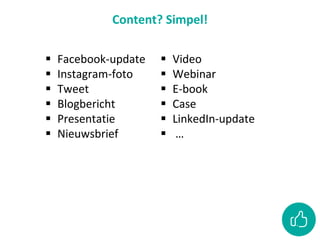 Content? Simpel!
 Facebook-update
 Instagram-foto
 Tweet
 Blogbericht
 Presentatie
 Nieuwsbrief
 Video
 Webinar
 E-book
 Case
 LinkedIn-update
 …
 