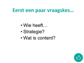Eerst een paar vraagskes…
• Wie heeft…
• Strategie?
• Wat is content?
 