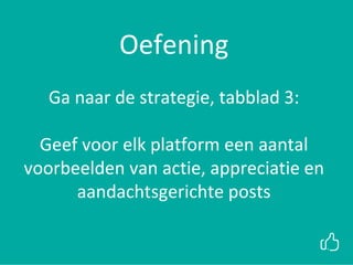 xx
Oefening
Ga naar de strategie, tabblad 3:
Geef voor elk platform een aantal
voorbeelden van actie, appreciatie en
aandachtsgerichte posts
 