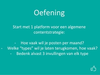 xx
Oefening
Start met 1 platform voor een algemene
contentstrategie:
- Hoe vaak wil je posten per maand?
- Welke “types” wil je laten terugkomen, hoe vaak?
- Bedenk alvast 3 invullingen van elk type
 