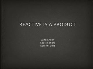 REACTIVE	IS	A	PRODUCT
Jamie	Allen	
React	Sphere	
April	16,	2018
 