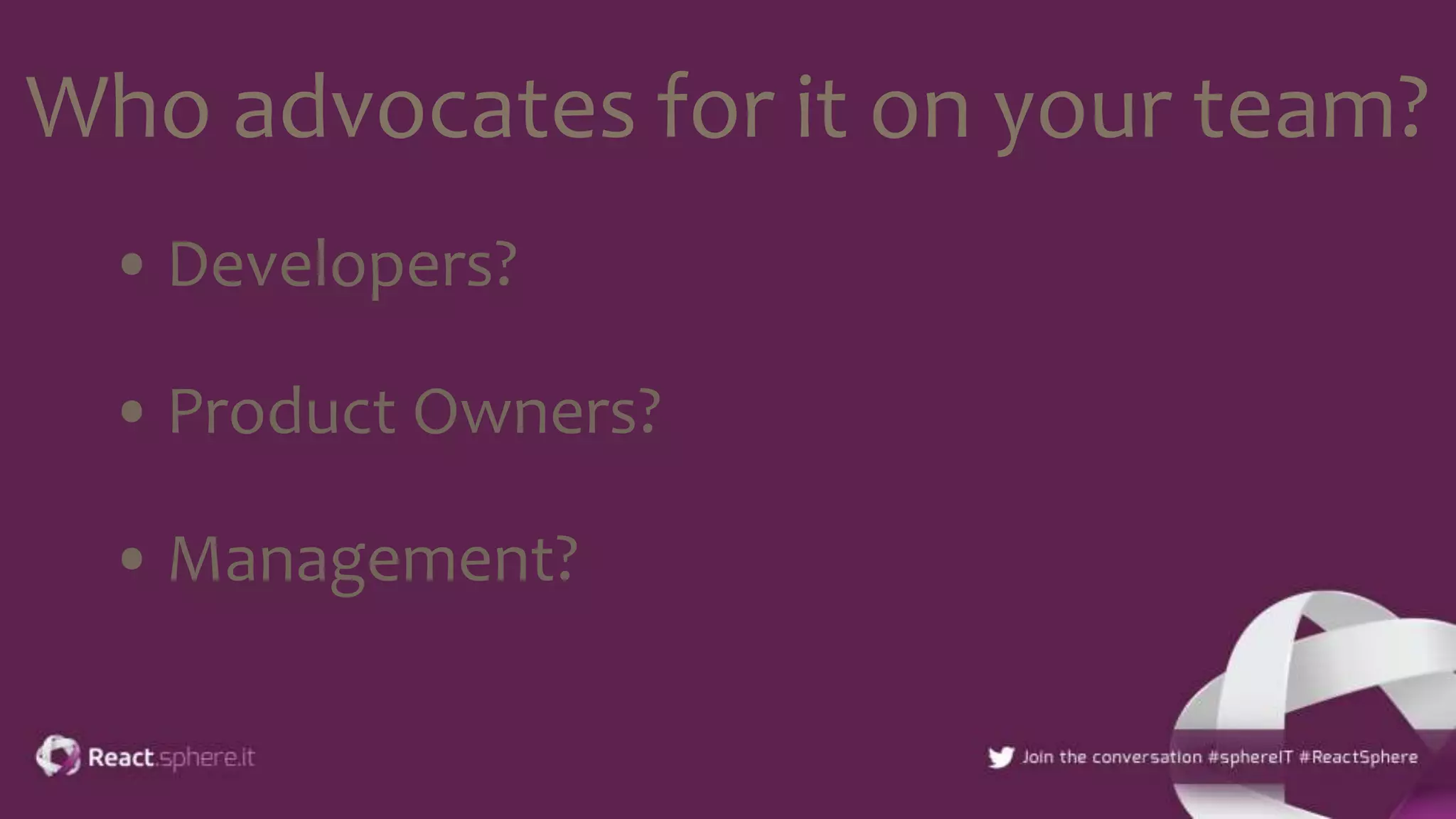 Who advocates for it on your team?
• Developers?
• Product Owners?
• Management?
 